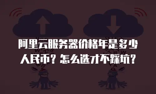 阿里云服务器价格年是多少人民币？怎么选才不踩坑？