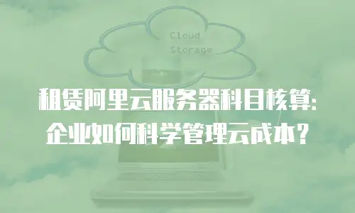 租赁阿里云服务器科目核算：企业如何科学管理云成本？