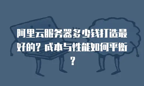 阿里云服务器多少钱打造最好的？成本与性能如何平衡？