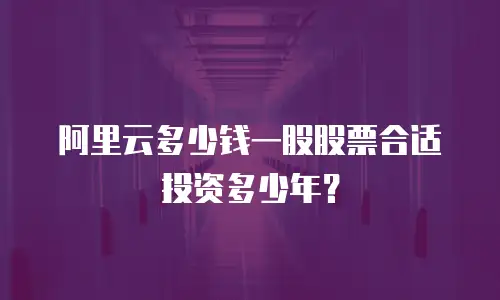阿里云多少钱一股股票合适投资多少年？