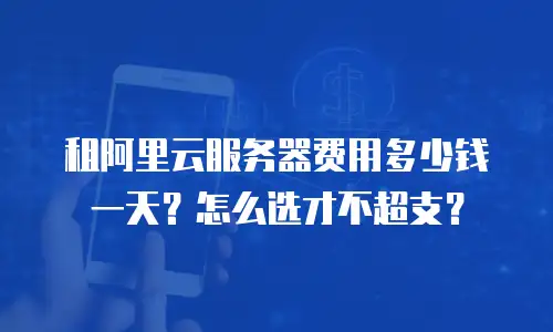 租阿里云服务器费用多少钱一天？怎么选才不超支？