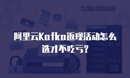 阿里云Kafka返现活动怎么选才不吃亏？