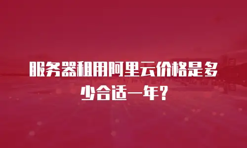 服务器租用阿里云价格是多少合适一年？