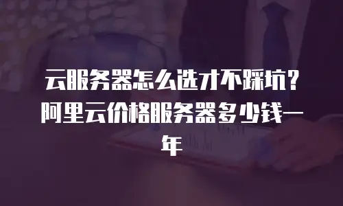 云服务器怎么选才不踩坑？阿里云价格服务器多少钱一年