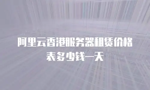 阿里云香港服务器租赁价格表多少钱一天