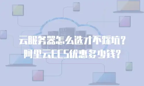 云服务器怎么选才不踩坑？阿里云ECS优惠多少钱？
