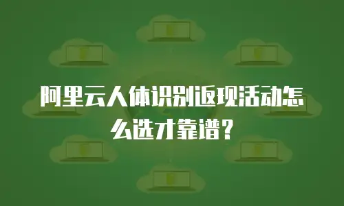 阿里云人体识别返现活动怎么选才靠谱？