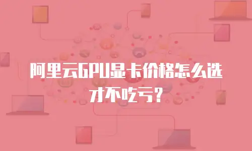 阿里云GPU显卡价格怎么选才不吃亏？