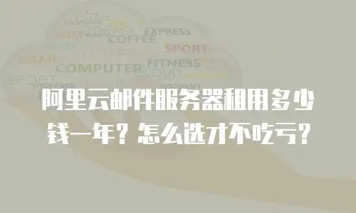 阿里云邮件服务器租用多少钱一年？怎么选才不吃亏？