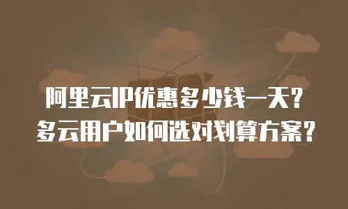阿里云IP优惠多少钱一天？多云用户如何选对划算方案？