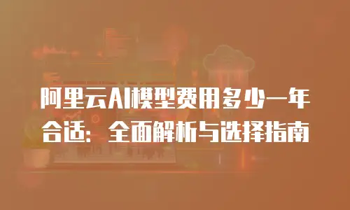 阿里云AI模型费用多少一年合适：全面解析与选择指南