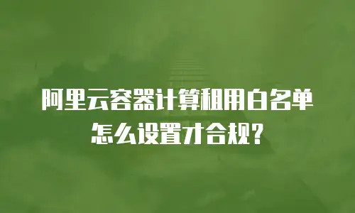 阿里云容器计算租用白名单怎么设置才合规？