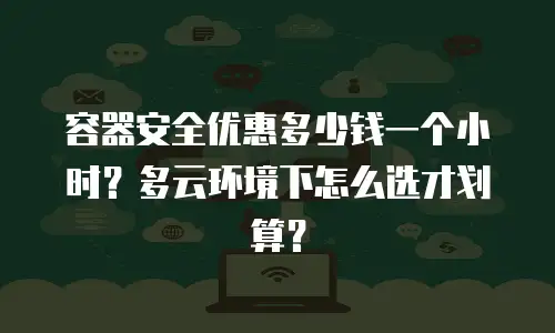 容器安全优惠多少钱一个小时？多云环境下怎么选才划算？