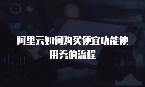 阿里云如何购买便宜功能使用券的流程