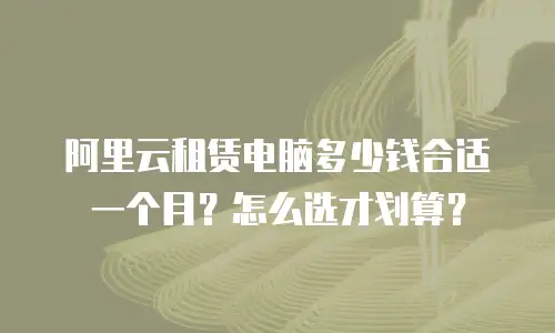 阿里云租赁电脑多少钱合适一个月？怎么选才划算？