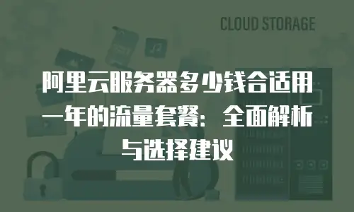 阿里云服务器多少钱合适用一年的流量套餐：全面解析与选择建议