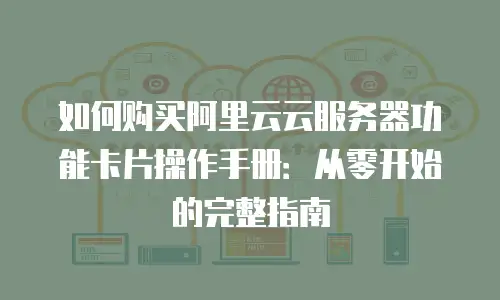 如何购买阿里云云服务器功能卡片操作手册：从零开始的完整指南