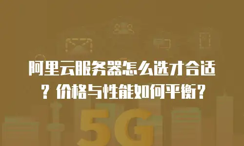 阿里云服务器怎么选才合适？价格与性能如何平衡？