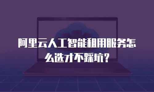 阿里云人工智能租用服务怎么选才不踩坑？
