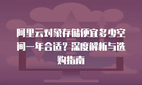 阿里云对象存储便宜多少空间一年合适？深度解析与选购指南