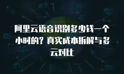 阿里云语音识别多少钱一个小时的？真实成本拆解与多云对比