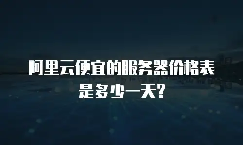 阿里云便宜的服务器价格表是多少一天？