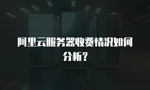 阿里云服务器收费情况如何分析？