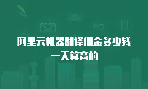 阿里云机器翻译佣金多少钱一天算高的