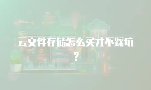 云文件存储怎么买才不踩坑？