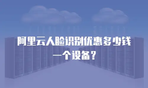 阿里云人脸识别优惠多少钱一个设备？