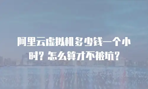 阿里云虚拟机多少钱一个小时？怎么算才不被坑？