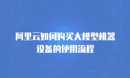 阿里云如何购买大模型机器设备的使用流程