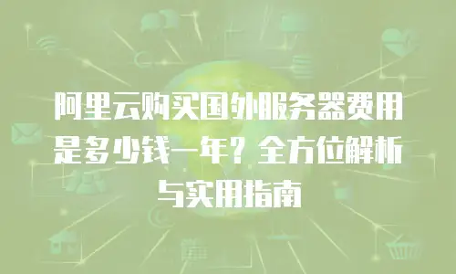 阿里云购买国外服务器费用是多少钱一年？全方位解析与实用指南