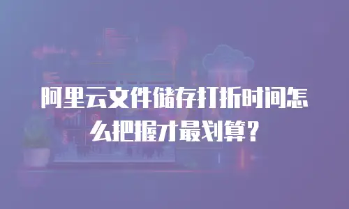 阿里云文件储存打折时间怎么把握才最划算？