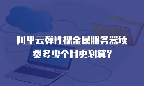 阿里云弹性裸金属服务器续费多少个月更划算？