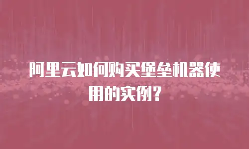 阿里云如何购买堡垒机器使用的实例？