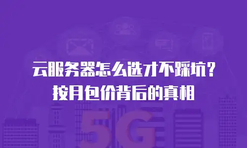 云服务器怎么选才不踩坑？按月包价背后的真相