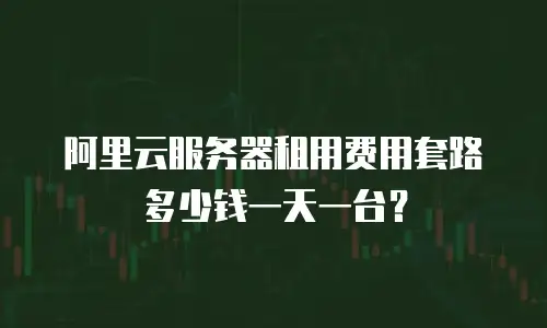 阿里云服务器租用费用套路多少钱一天一台？