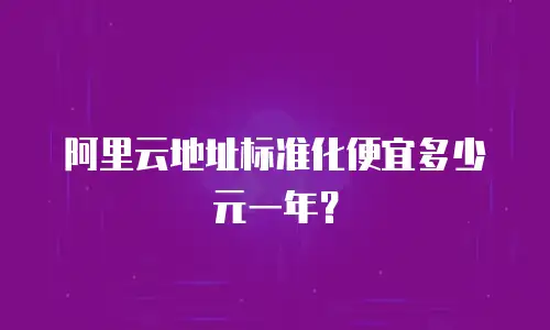 阿里云地址标准化便宜多少元一年？