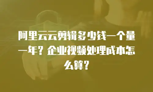 阿里云云剪辑多少钱一个量一年？企业视频处理成本怎么算？