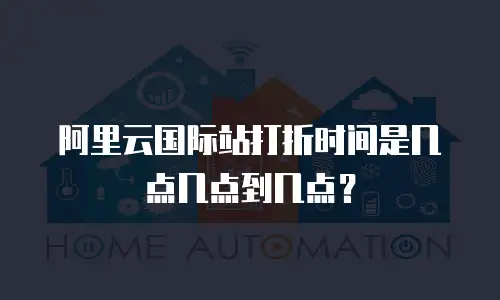 阿里云国际站打折时间是几点几点到几点？