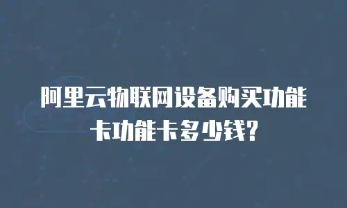 阿里云物联网设备购买功能卡功能卡多少钱？