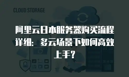 阿里云日本服务器购买流程详细：多云场景下如何高效上手？