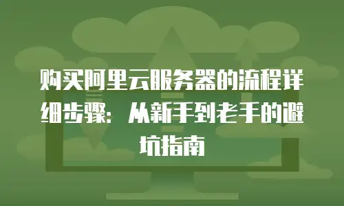 购买阿里云服务器的流程详细步骤：从新手到老手的避坑指南