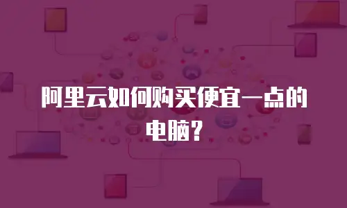 阿里云如何购买便宜一点的电脑？
