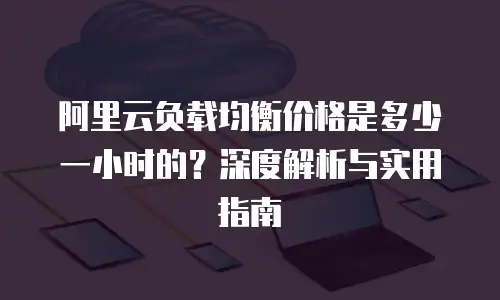 阿里云负载均衡价格是多少一小时的？深度解析与实用指南