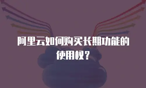 阿里云如何购买长期功能的使用权？