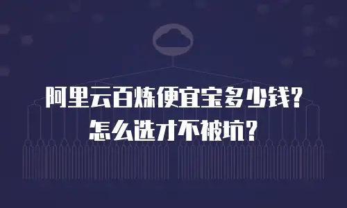 阿里云百炼便宜宝多少钱？怎么选才不被坑？