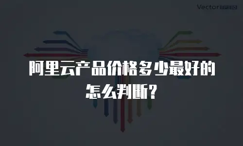 阿里云产品价格多少最好的怎么判断？