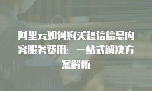 阿里云如何购买短信信息内容服务费用：一站式解决方案解析